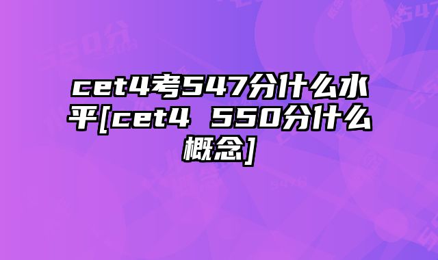cet4考547分什么水平[cet4 550分什么概念]