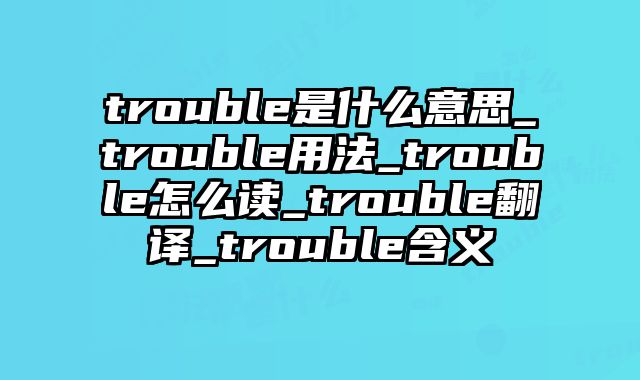trouble是什么意思_trouble用法_trouble怎么读_trouble翻译_trouble含义