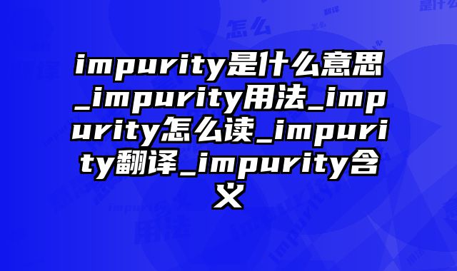 impurity是什么意思_impurity用法_impurity怎么读_impurity翻译_impurity含义