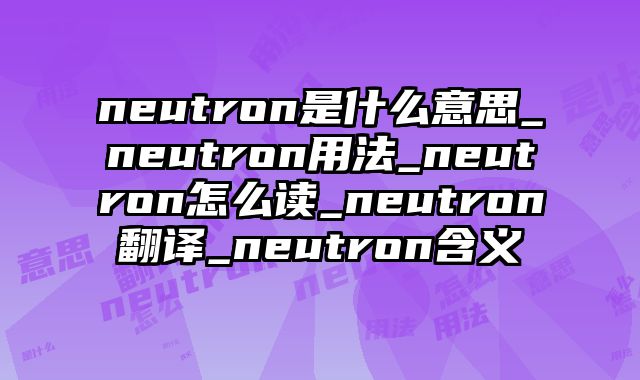 neutron是什么意思_neutron用法_neutron怎么读_neutron翻译_neutron含义