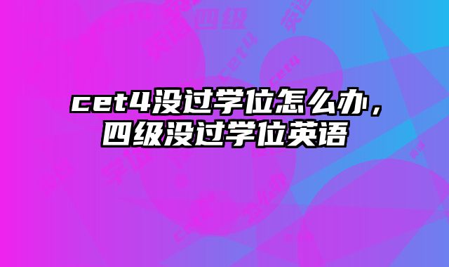 cet4没过学位怎么办，四级没过学位英语
