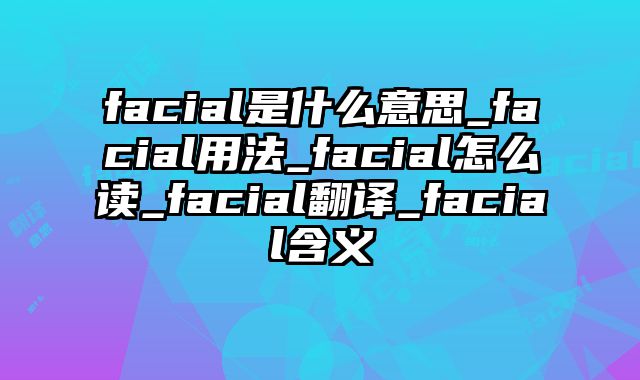 facial是什么意思_facial用法_facial怎么读_facial翻译_facial含义