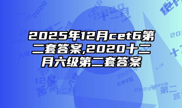 2025年12月cet6第二套答案,2020十二月六级第二套答案