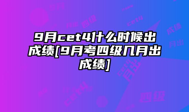 9月cet4什么时候出成绩[9月考四级几月出成绩]