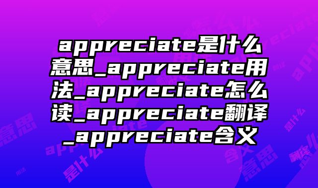 appreciate是什么意思_appreciate用法_appreciate怎么读_appreciate翻译_appreciate含义