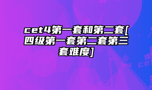 cet4第一套和第二套[四级第一套第二套第三套难度]