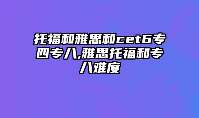 托福和雅思和cet6专四专八,雅思托福和专八难度