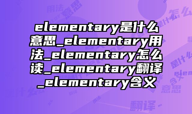elementary是什么意思_elementary用法_elementary怎么读_elementary翻译_elementary含义
