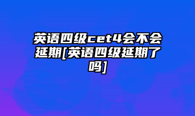 英语四级cet4会不会延期[英语四级延期了吗]