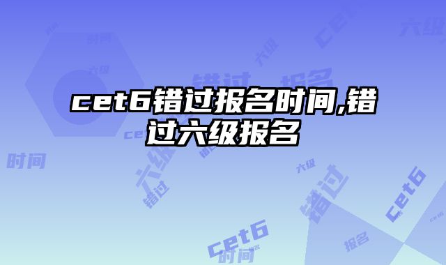 cet6错过报名时间,错过六级报名