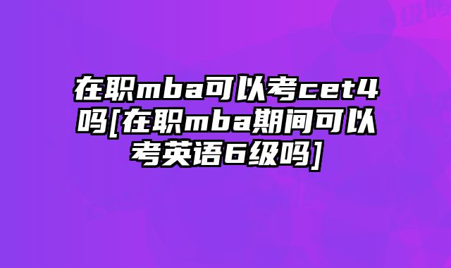 在职mba可以考cet4吗[在职mba期间可以考英语6级吗]
