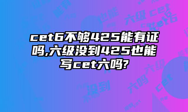 cet6不够425能有证吗,六级没到425也能写cet六吗?
