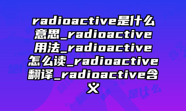 radioactive是什么意思_radioactive用法_radioactive怎么读_radioactive翻译_radioactive含义