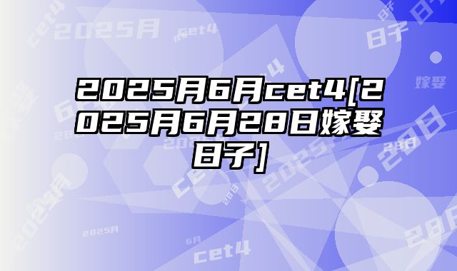 2025月6月cet4[2025月6月28日嫁娶日子]