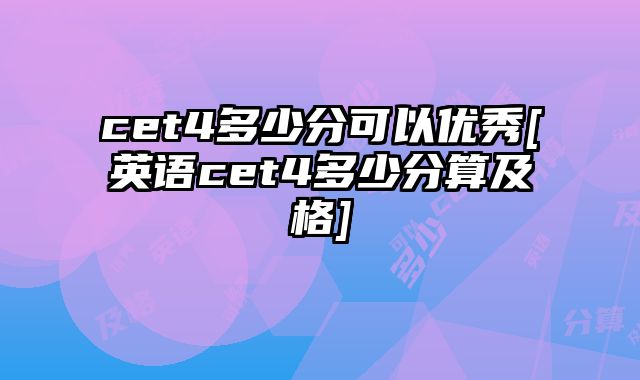 cet4多少分可以优秀[英语cet4多少分算及格]