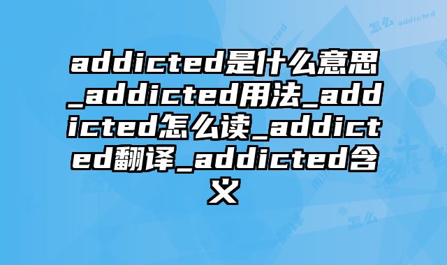 addicted是什么意思_addicted用法_addicted怎么读_addicted翻译_addicted含义