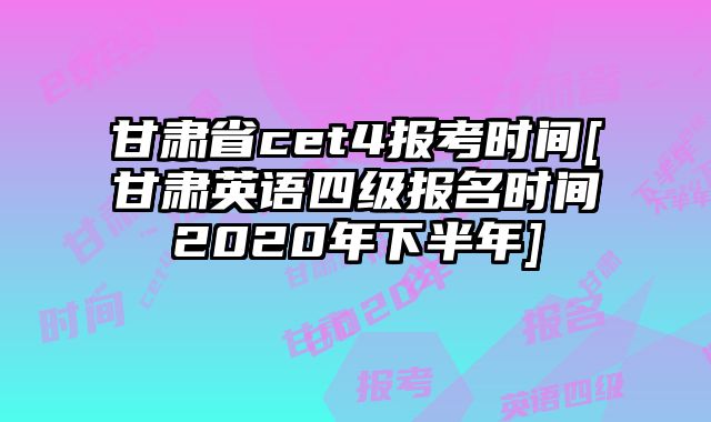 甘肃省cet4报考时间[甘肃英语四级报名时间2020年下半年]