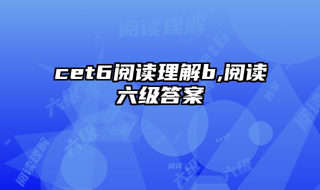 cet6阅读理解b,阅读六级答案