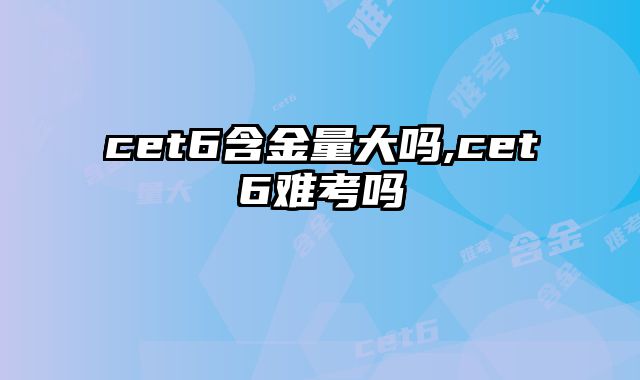 cet6含金量大吗,cet6难考吗