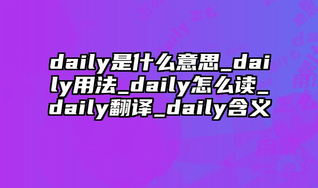 daily是什么意思_daily用法_daily怎么读_daily翻译_daily含义