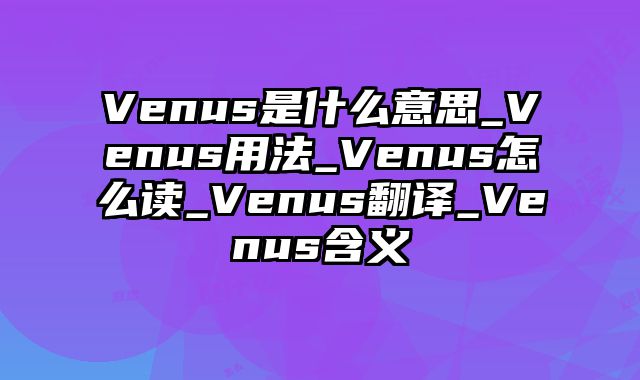 Venus是什么意思_Venus用法_Venus怎么读_Venus翻译_Venus含义