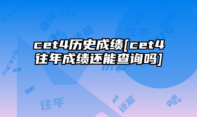 cet4历史成绩[cet4往年成绩还能查询吗]