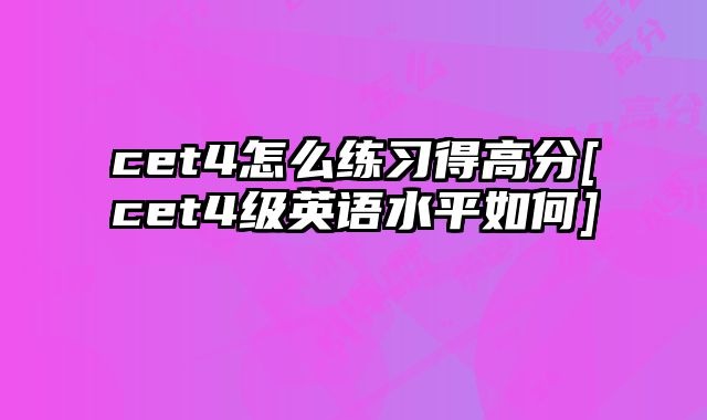 cet4怎么练习得高分[cet4级英语水平如何]
