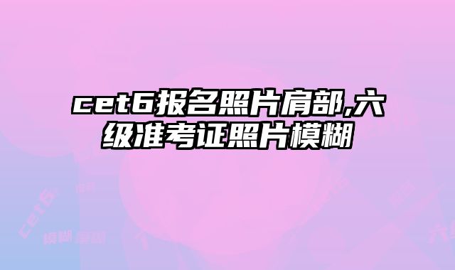cet6报名照片肩部,六级准考证照片模糊