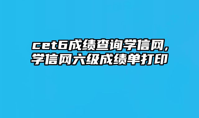 cet6成绩查询学信网,学信网六级成绩单打印