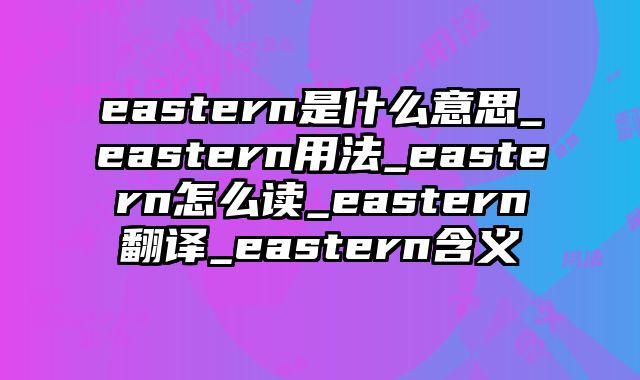 eastern是什么意思_eastern用法_eastern怎么读_eastern翻译_eastern含义