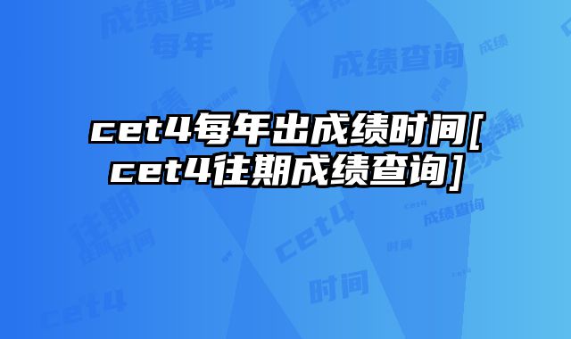 cet4每年出成绩时间[cet4往期成绩查询]