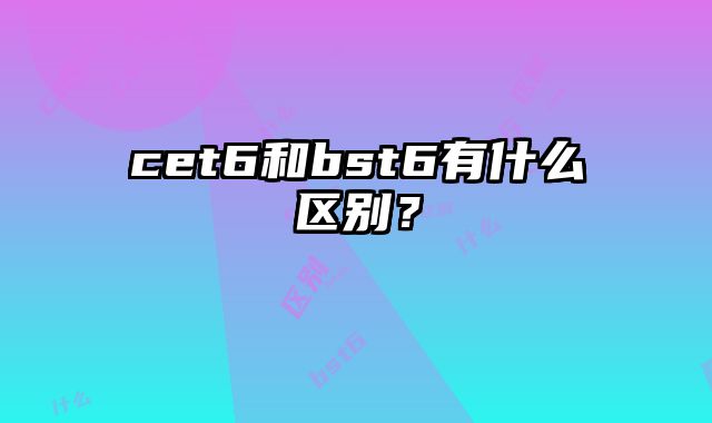 cet6和bst6有什么区别？