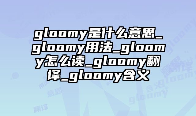 gloomy是什么意思_gloomy用法_gloomy怎么读_gloomy翻译_gloomy含义