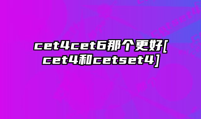 cet4cet6那个更好[cet4和cetset4]