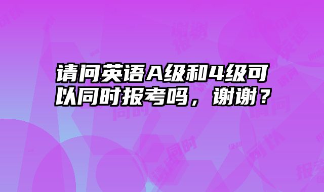 请问英语A级和4级可以同时报考吗，谢谢？