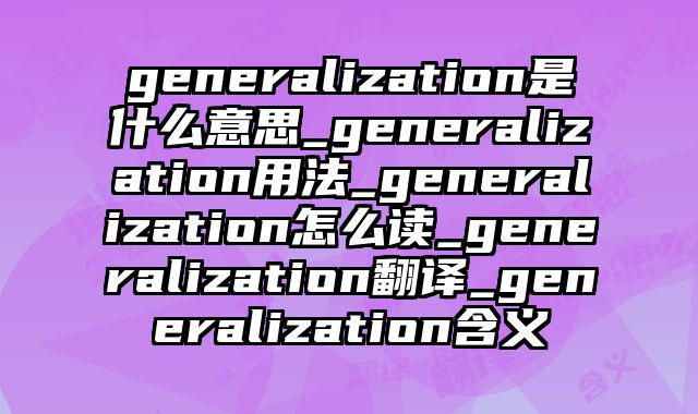 generalization是什么意思_generalization用法_generalization怎么读_generalization翻译_generalization含义