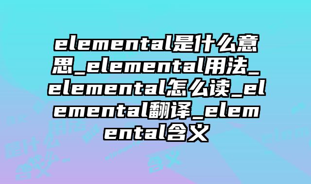 elemental是什么意思_elemental用法_elemental怎么读_elemental翻译_elemental含义