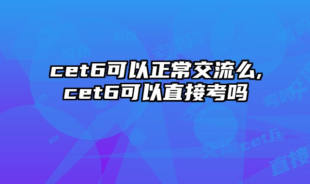 cet6可以正常交流么,cet6可以直接考吗