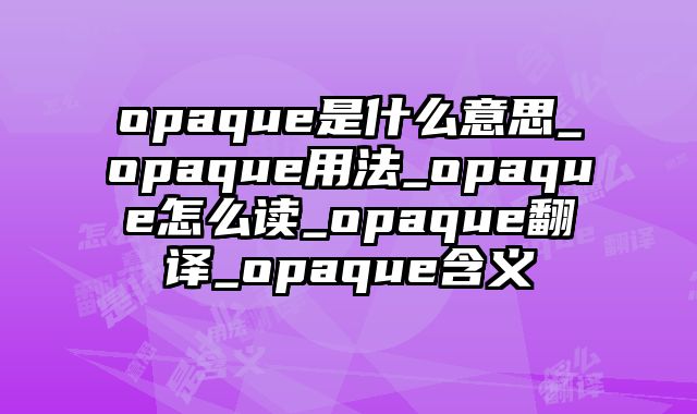 opaque是什么意思_opaque用法_opaque怎么读_opaque翻译_opaque含义