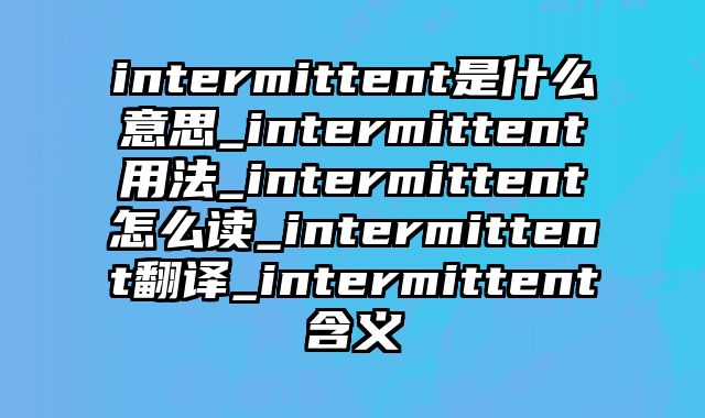 intermittent是什么意思_intermittent用法_intermittent怎么读_intermittent翻译_intermittent含义