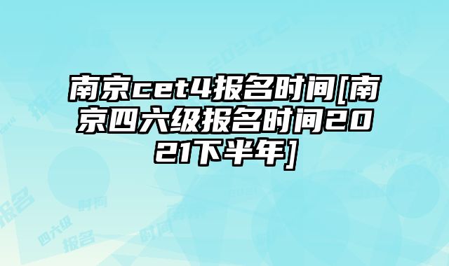 南京cet4报名时间[南京四六级报名时间2021下半年]