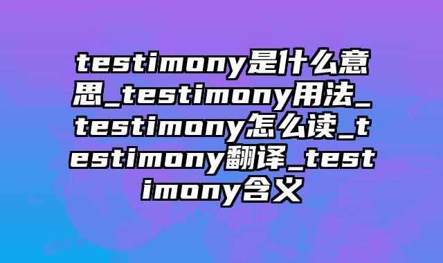 testimony是什么意思_testimony用法_testimony怎么读_testimony翻译_testimony含义
