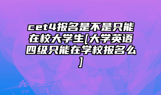 cet4报名是不是只能在校大学生[大学英语四级只能在学校报名么]