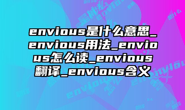 envious是什么意思_envious用法_envious怎么读_envious翻译_envious含义