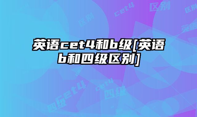 英语cet4和b级[英语b和四级区别]