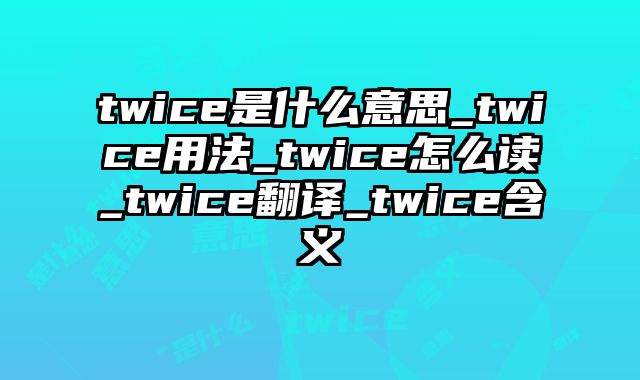 twice是什么意思_twice用法_twice怎么读_twice翻译_twice含义