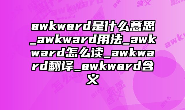 awkward是什么意思_awkward用法_awkward怎么读_awkward翻译_awkward含义