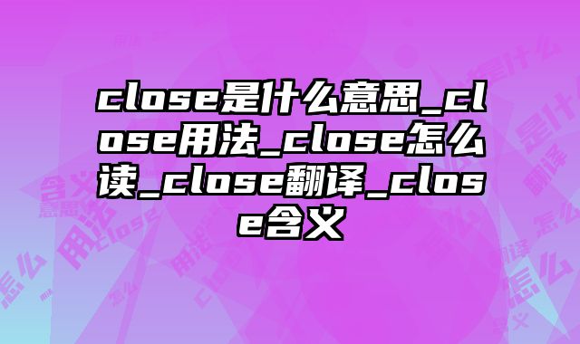 close是什么意思_close用法_close怎么读_close翻译_close含义