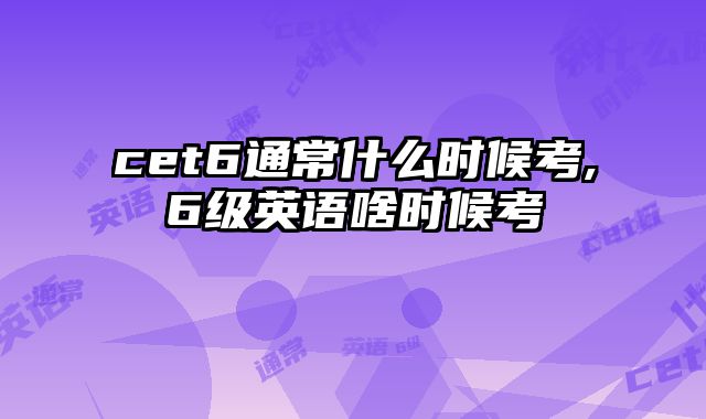 cet6通常什么时候考,6级英语啥时候考