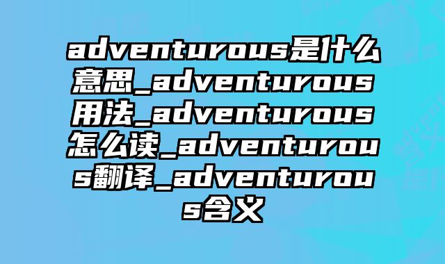 adventurous是什么意思_adventurous用法_adventurous怎么读_adventurous翻译_adventurous含义